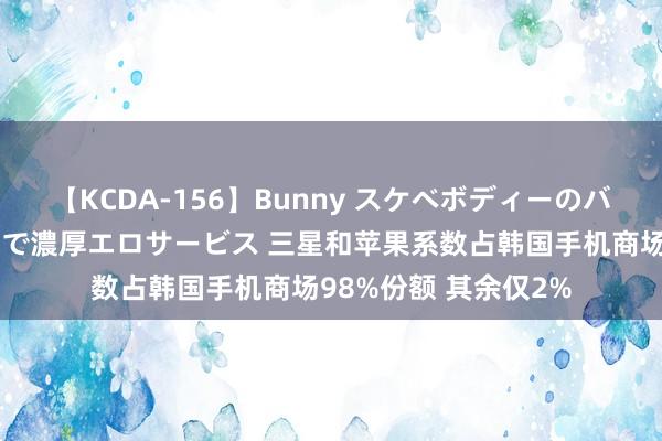 【KCDA-156】Bunny スケベボディーのバニーガールが手と口で濃厚エロサービス 三星和苹果系数占韩国手机商场98%份额 其余仅2%