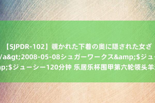 【SJPDR-102】覗かれた下着の奥に隠された女ざかりのエロス</a>2008-05-08シュガーワークス&$ジューシー120分钟 乐居乐杯围甲第六轮领头羊迎战劲旅 柯洁战彭立尧