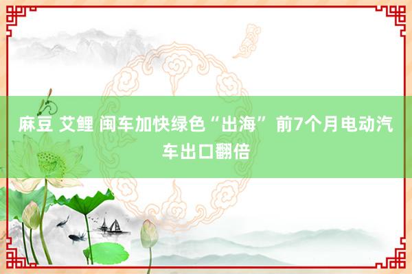 麻豆 艾鲤 闽车加快绿色“出海” 前7个月电动汽车出口翻倍