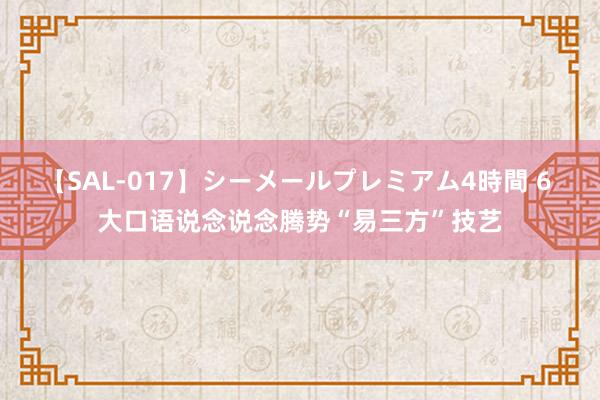 【SAL-017】シーメールプレミアム4時間 6 大口语说念说念腾势“易三方”技艺