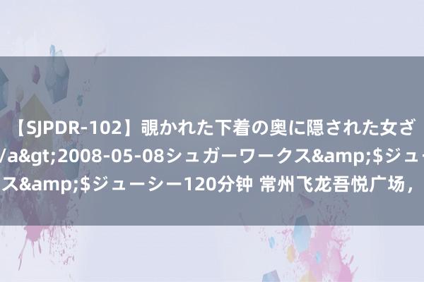 【SJPDR-102】覗かれた下着の奥に隠された女ざかりのエロス</a>2008-05-08シュガーワークス&$ジューシー120分钟 常州飞龙吾悦广场，革命品牌与体验