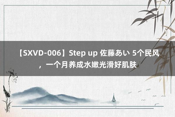 【SXVD-006】Step up 佐藤あい 5个民风，一个月养成水嫩光滑好肌肤