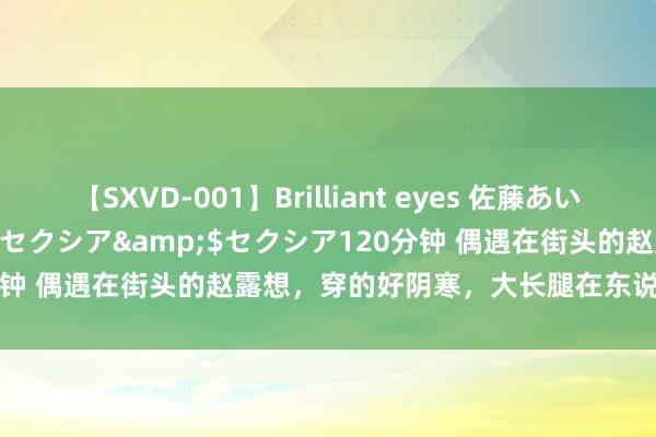 【SXVD-001】Brilliant eyes 佐藤あい</a>2006-11-01セクシア&$セクシア120分钟 偶遇在街头的赵露想，穿的好阴寒，大长腿在东说念主群中真养眼！