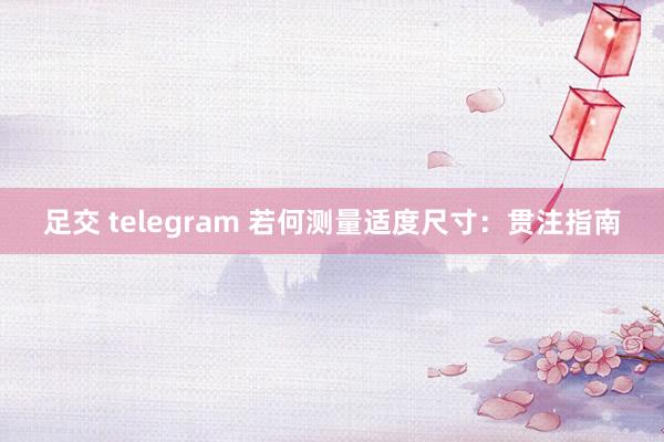 足交 telegram 若何测量适度尺寸：贯注指南