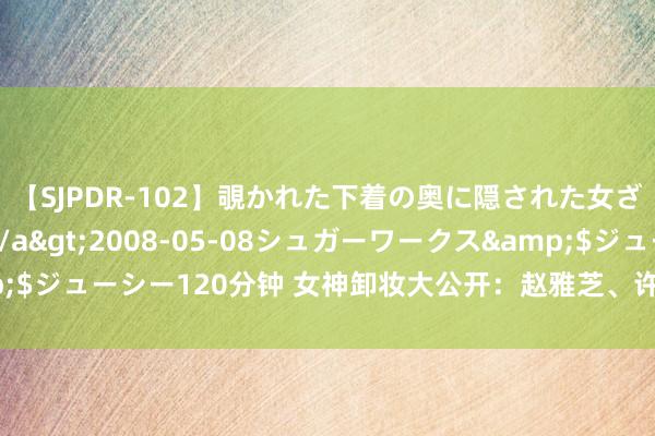 【SJPDR-102】覗かれた下着の奥に隠された女ざかりのエロス</a>2008-05-08シュガーワークス&$ジューシー120分钟 女神卸妆大公开：赵雅芝、许晴、俞飞鸿，你敢看吗？