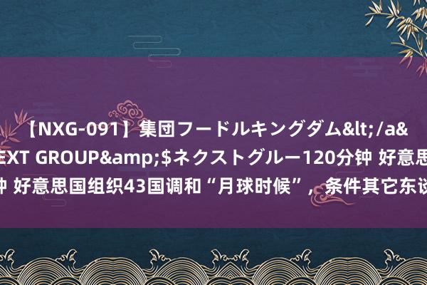 【NXG-091】集団フードルキングダム</a>2010-04-20NEXT GROUP&$ネクストグルー120分钟 好意思国组织43国调和“月球时候”，条件其它东谈主也校服：但不包括中俄