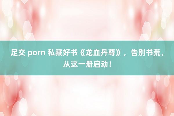 足交 porn 私藏好书《龙血丹尊》，告别书荒，从这一册启动！