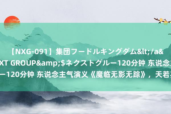 【NXG-091】集団フードルキングダム</a>2010-04-20NEXT GROUP&$ネクストグルー120分钟 东说念主气演义《魔临无影无踪》，天若弃我，天亦可欺！