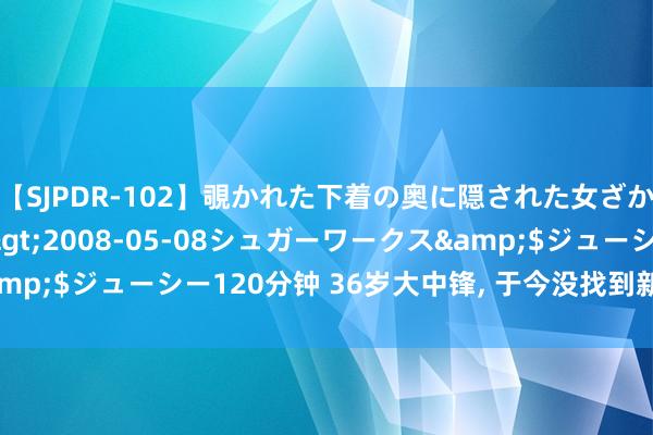 【SJPDR-102】覗かれた下着の奥に隠された女ざかりのエロス</a>2008-05-08シュガーワークス&$ジューシー120分钟 36岁大中锋, 于今没找到新左券, 要退役了?