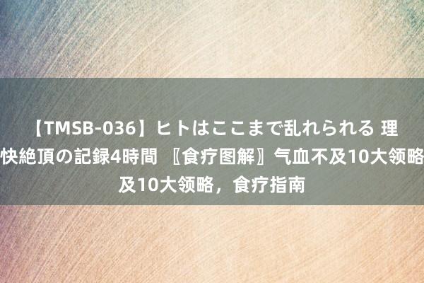 【TMSB-036】ヒトはここまで乱れられる 理性崩壊と豪快絶頂の記録4時間 〖食疗图解〗气血不及10大领略，食疗指南