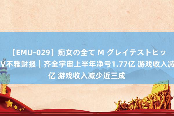 【EMU-029】痴女の全て M グレイテストヒッツ 4時間 V不雅财报｜齐全宇宙上半年净亏1.77亿 游戏收入减少近三成