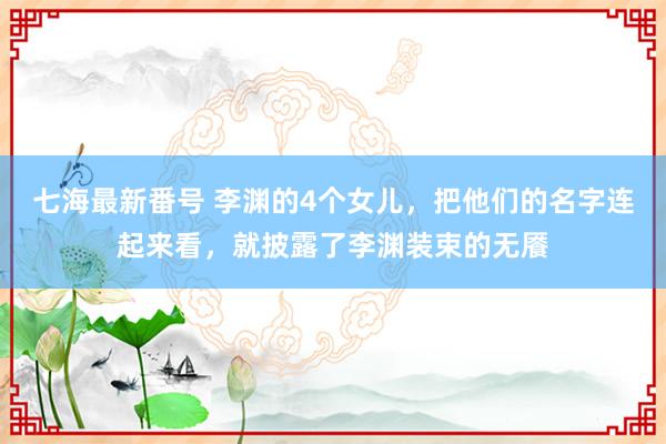 七海最新番号 李渊的4个女儿，把他们的名字连起来看，就披露了李渊装束的无餍