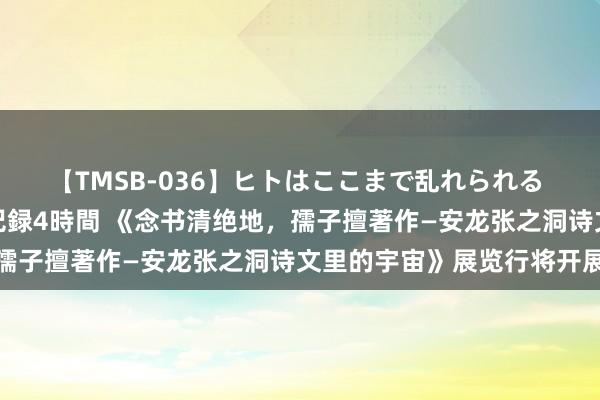 【TMSB-036】ヒトはここまで乱れられる 理性崩壊と豪快絶頂の記録4時間 《念书清绝地，孺子擅著作—安龙张之洞诗文里的宇宙》展览行将开展